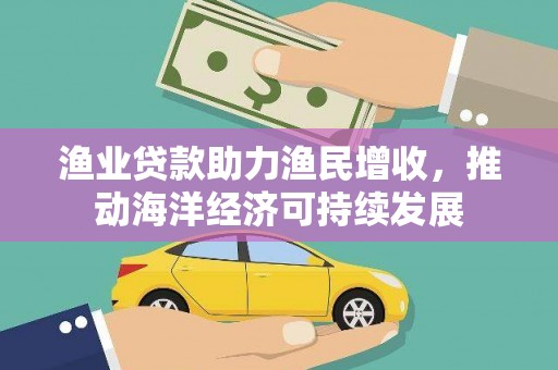 灵山渔业贷款助力渔民增收，推动海洋经济可持续发展