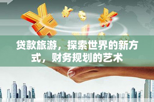 灵山贷款旅游，探索世界的新方式，财务规划的艺术
