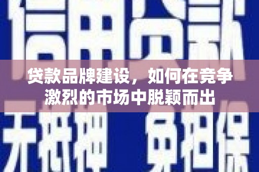 灵山贷款品牌建设，如何在竞争激烈的市场中脱颖而出