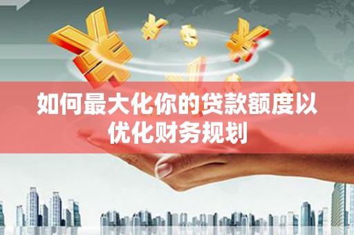 灵山如何最大化你的贷款额度以优化财务规划