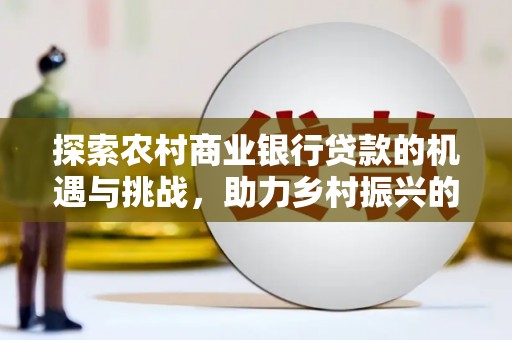 灵山探索农村商业银行贷款的机遇与挑战，助力乡村振兴的金融引擎