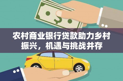 灵山农村商业银行贷款助力乡村振兴，机遇与挑战并存
