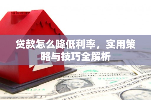 灵山贷款怎么降低利率，实用策略与技巧全解析