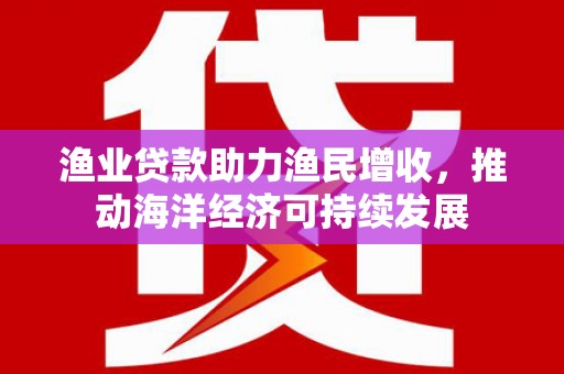 灵山渔业贷款助力渔民增收，推动海洋经济可持续发展