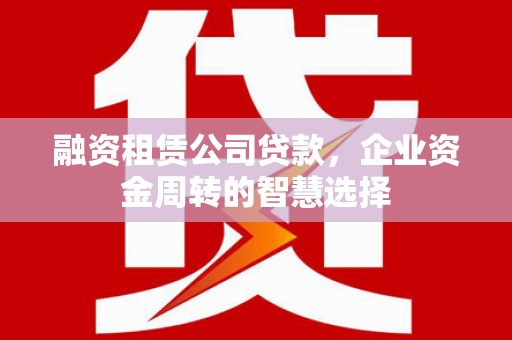 灵山融资租赁公司贷款，企业资金周转的智慧选择