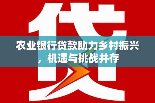 灵山农业银行贷款助力乡村振兴，机遇与挑战并存