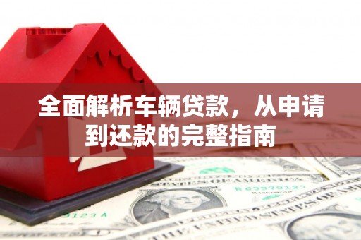 灵山全面解析车辆贷款，从申请到还款的完整指南