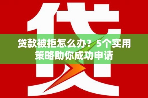 灵山贷款被拒怎么办？5个实用策略助你成功申请