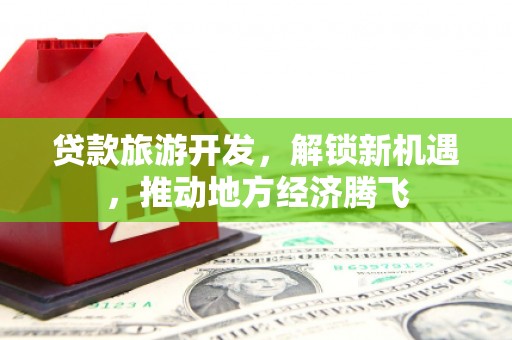 灵山贷款旅游开发，解锁新机遇，推动地方经济腾飞