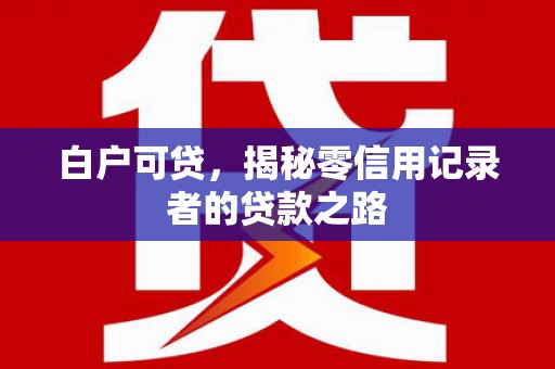 灵山白户可贷，揭秘零信用记录者的贷款之路